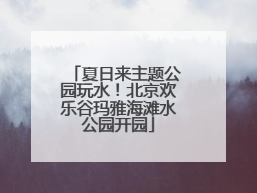 夏日来主题公园玩水！北京欢乐谷玛雅海滩水公园开园