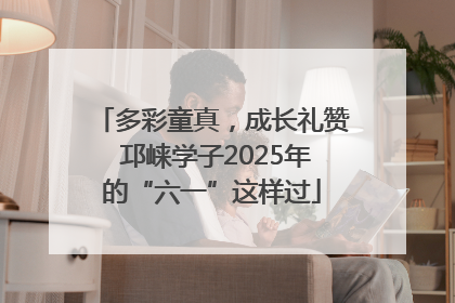 多彩童真，成长礼赞 邛崃学子2025年的“六一”这样过