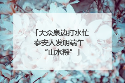 大众泉边打水忙 泰安人发明端午“山水粽”