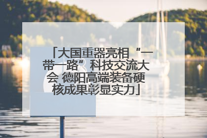 大国重器亮相“一带一路”科技交流大会 德阳高端装备硬核成果彰显实力
