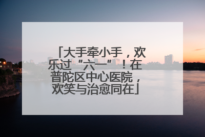 大手牵小手，欢乐过“六一”！在普陀区中心医院，欢笑与治愈同在
