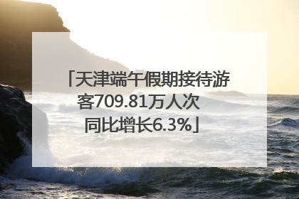天津端午假期接待游客709.81万人次 同比增长6.3%