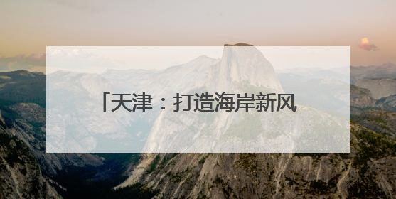 天津：打造海岸新风光 激活文旅新活力