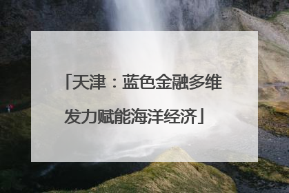 天津：蓝色金融多维发力赋能海洋经济