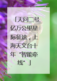 天问二号亿万公里星际征途，上海天文台十年“智能牵线”