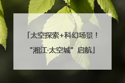 太空探索+科幻场景！“湘江·太空城”启航