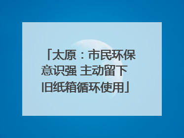 太原：市民环保意识强 主动留下旧纸箱循环使用