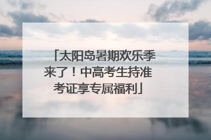 太阳岛暑期欢乐季来了！中高考生持准考证享专属福利