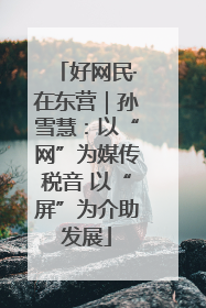 好网民·在东营｜孙雪慧：以“网”为媒传税音 以“屏”为介助发展