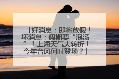 好消息：即将放假！坏消息：假期要“泡汤”！上海天气大转折！今年台风何时登场？