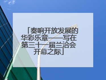 奏响开放发展的华彩乐章——写在第三十一届兰洽会开幕之际