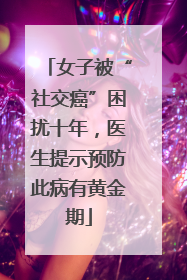 女子被“社交癌”困扰十年，医生提示预防此病有黄金期