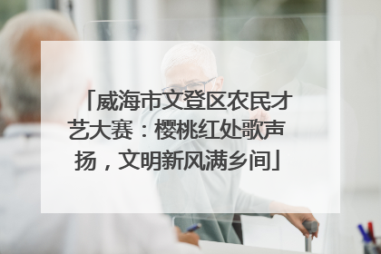 威海市文登区农民才艺大赛：樱桃红处歌声扬，文明新风满乡间