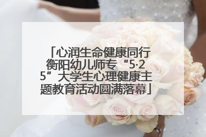 心润生命健康同行 衡阳幼儿师专“5·25”大学生心理健康主题教育活动圆满落幕