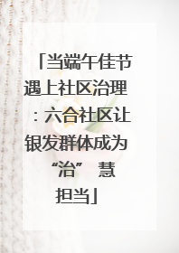 当端午佳节遇上社区治理：六合社区让银发群体成为 “治” 慧担当