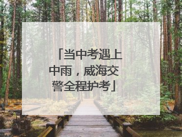 当中考遇上中雨，威海交警全程护考