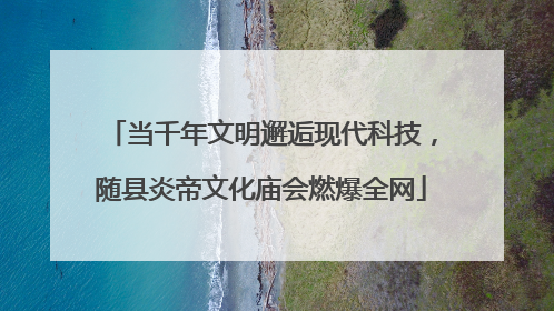 当千年文明邂逅现代科技，随县炎帝文化庙会燃爆全网