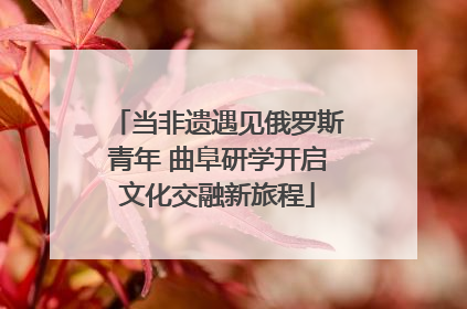 当非遗遇见俄罗斯青年 曲阜研学开启文化交融新旅程