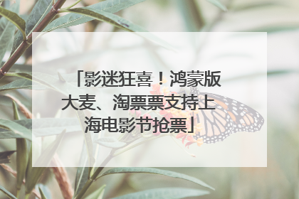 影迷狂喜！鸿蒙版大麦、淘票票支持上海电影节抢票