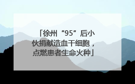 徐州“95”后小伙捐献造血干细胞，点燃患者生命火种