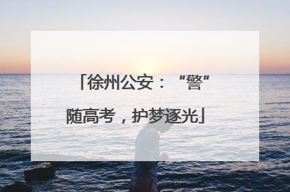 徐州公安：“警”随高考，护梦逐光
