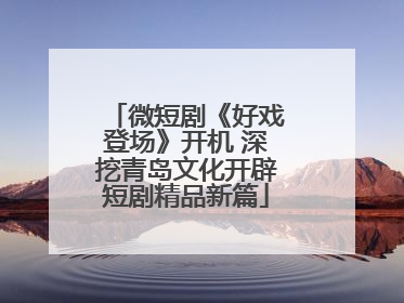 微短剧《好戏登场》开机 深挖青岛文化开辟短剧精品新篇