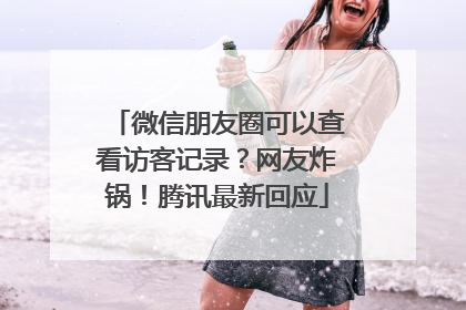 微信朋友圈可以查看访客记录？网友炸锅！腾讯最新回应