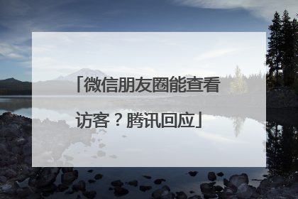 微信朋友圈能查看访客？腾讯回应