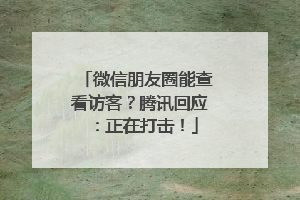 微信朋友圈能查看访客？腾讯回应：正在打击！