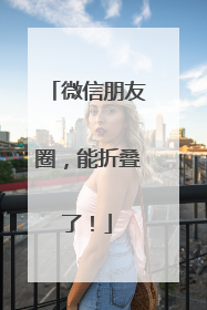 微信朋友圈，能折叠了！