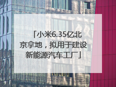 小米6.35亿北京拿地，拟用于建设新能源汽车工厂