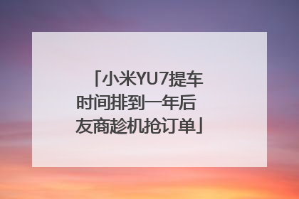 小米YU7提车时间排到一年后 友商趁机抢订单
