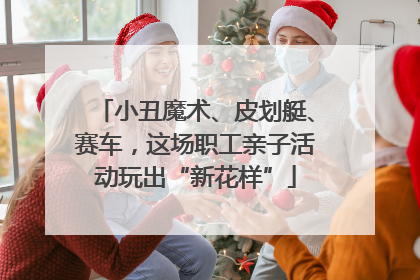 小丑魔术、皮划艇、赛车，这场职工亲子活动玩出“新花样”