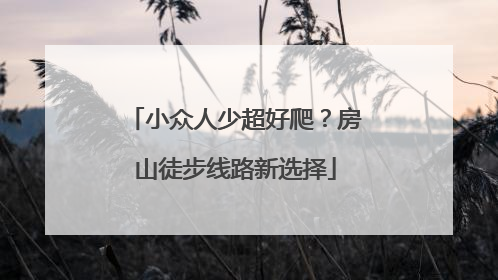 小众人少超好爬？房山徒步线路新选择