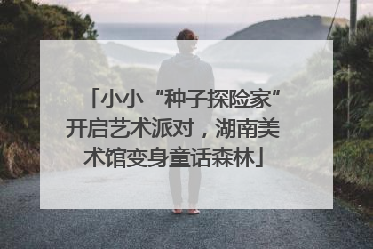 小小“种子探险家”开启艺术派对，湖南美术馆变身童话森林
