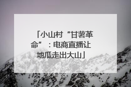 小山村“甘薯革命”：电商直播让地瓜走出大山