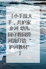 小手拉大手，共护家乡河 幼儿园守着园旁河流打造“护河教材”