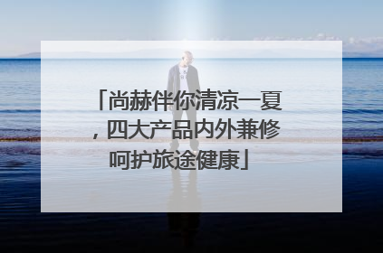 尚赫伴你清凉一夏，四大产品内外兼修呵护旅途健康