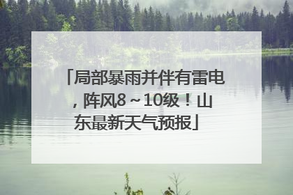 局部暴雨并伴有雷电，阵风8～10级！山东最新天气预报