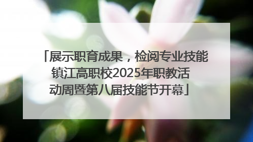 展示职育成果，检阅专业技能 镇江高职校2025年职教活动周暨第八届技能节开幕