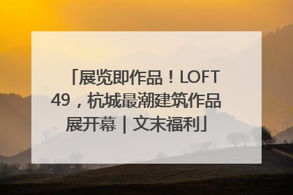 展览即作品！LOFT49，杭城最潮建筑作品展开幕｜文末福利