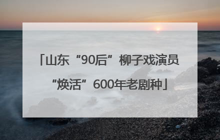 山东“90后”柳子戏演员“焕活”600年老剧种