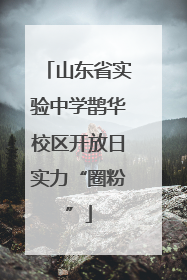 山东省实验中学鹊华校区开放日实力“圈粉”