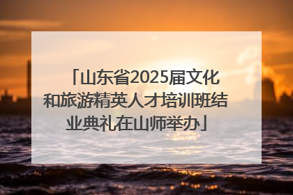 山东省2025届文化和旅游精英人才培训班结业典礼在山师举办
