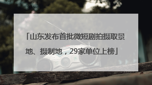 山东发布首批微短剧拍摄取景地、摄制地，29家单位上榜