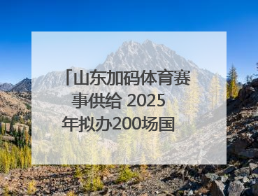 山东加码体育赛事供给 2025年拟办200场国家级以上赛事