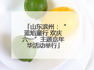 山东滨州：“蓝焰童行 欢庆六一”主题嘉年华活动举行