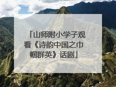 山师附小学子观看《诗韵中国之巾帼群英》话剧