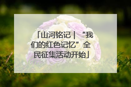 山河铭记｜“我们的红色记忆”全民征集活动开始