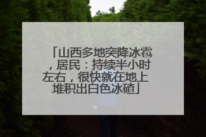 山西多地突降冰雹，居民：持续半小时左右，很快就在地上堆积出白色冰碴